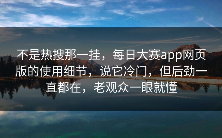 不是热搜那一挂,每日大赛app网页版的使用细节,说它冷门,但后劲一直都在,老观众一眼就懂 不是热搜那一挂,每日大赛app网页版的使用细节,说它冷门,但后劲一直都在,老观众一眼就懂