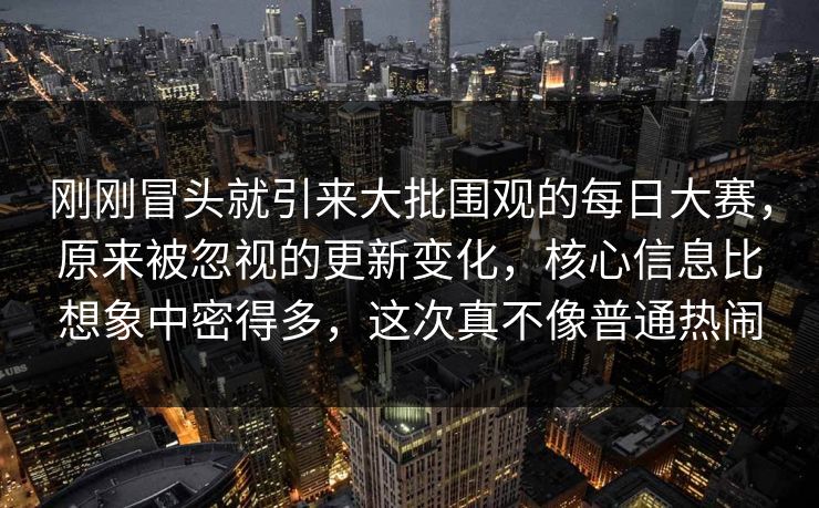 刚刚冒头就引来大批围观的每日大赛,原来被忽视的更新变化,核心信息比想象中密得多,这次真不像普通热闹 刚刚冒头就引来大批围观的每日大赛,原来被忽视的更新变化,核心信息比想象中密得多,这次真不像普通热闹