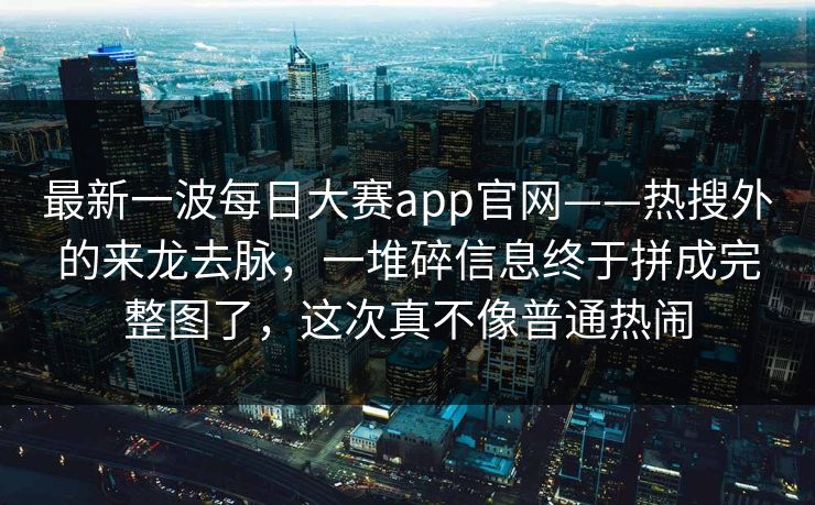最新一波每日大赛app官网——热搜外的来龙去脉，一堆碎信息终于拼成完整图了，这次真不像普通热闹