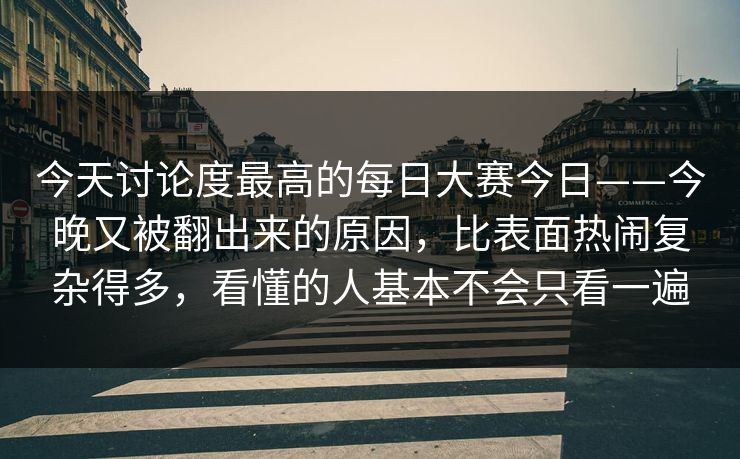 今天讨论度最高的每日大赛今日——今晚又被翻出来的原因,比表面热闹复杂得多,看懂的人基本不会只看一遍 今天讨论度最高的每日大赛今日——今晚又被翻出来的原因,比表面热闹复杂得多,看懂的人基本不会只看一遍