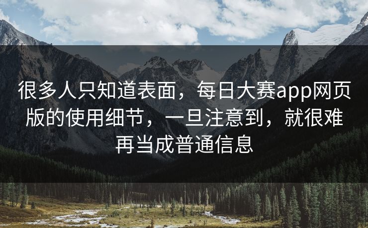 很多人只知道表面，每日大赛app网页版的使用细节，一旦注意到，就很难再当成普通信息