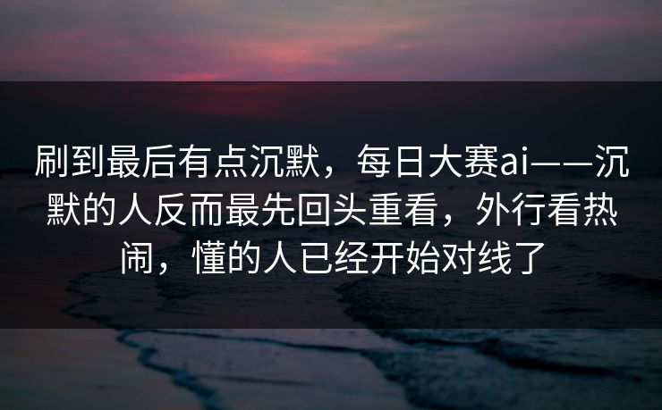 刷到最后有点沉默,每日大赛ai——沉默的人反而最先回头重看,外行看热闹,懂的人已经开始对线了 刷到最后有点沉默,每日大赛ai——沉默的人反而最先回头重看,外行看热闹,懂的人已经开始对线了