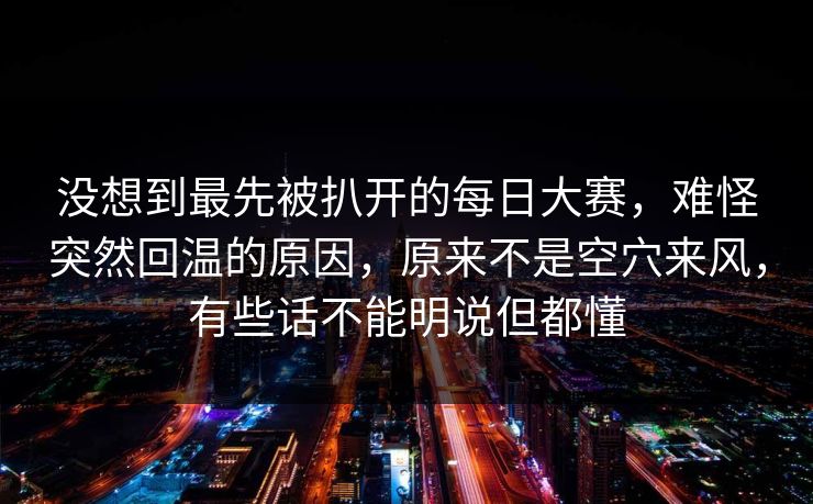 没想到最先被扒开的每日大赛,难怪突然回温的原因,原来不是空穴来风,有些话不能明说但都懂 没想到最先被扒开的每日大赛,难怪突然回温的原因,原来不是空穴来风,有些话不能明说但都懂