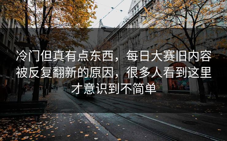 冷门但真有点东西,每日大赛旧内容被反复翻新的原因,很多人看到这里才意识到不简单 冷门但真有点东西,每日大赛旧内容被反复翻新的原因,很多人看到这里才意识到不简单