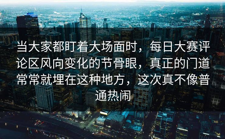 当大家都盯着大场面时，每日大赛评论区风向变化的节骨眼，真正的门道常常就埋在这种地方，这次真不像普通热闹