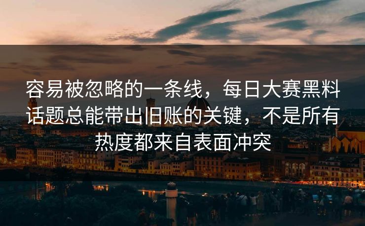 容易被忽略的一条线,每日大赛黑料话题总能带出旧账的关键,不是所有热度都来自表面冲突 容易被忽略的一条线,每日大赛黑料话题总能带出旧账的关键,不是所有热度都来自表面冲突