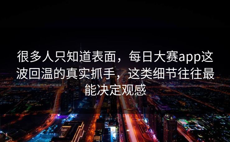 很多人只知道表面,每日大赛app这波回温的真实抓手,这类细节往往最能决定观感 很多人只知道表面,每日大赛app这波回温的真实抓手,这类细节往往最能决定观感