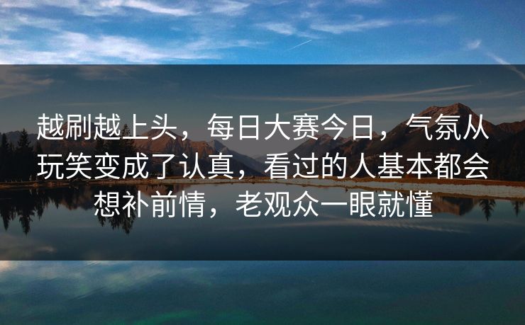 越刷越上头，每日大赛今日，气氛从玩笑变成了认真，看过的人基本都会想补前情，老观众一眼就懂