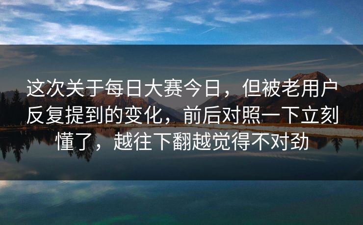 这次关于每日大赛今日,但被老用户反复提到的变化,前后对照一下立刻懂了,越往下翻越觉得不对劲 这次关于每日大赛今日,但被老用户反复提到的变化,前后对照一下立刻懂了,越往下翻越觉得不对劲