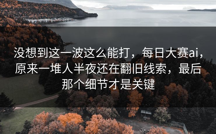 没想到这一波这么能打，每日大赛ai，原来一堆人半夜还在翻旧线索，最后那个细节才是关键