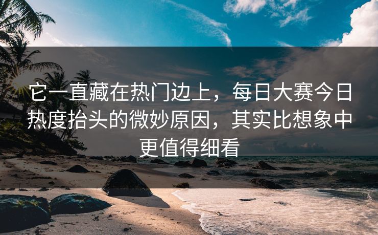 它一直藏在热门边上，每日大赛今日热度抬头的微妙原因，其实比想象中更值得细看