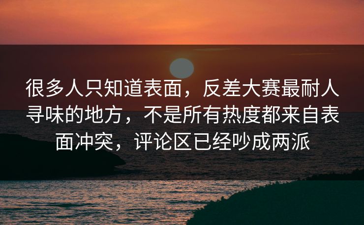 很多人只知道表面，反差大赛最耐人寻味的地方，不是所有热度都来自表面冲突，评论区已经吵成两派