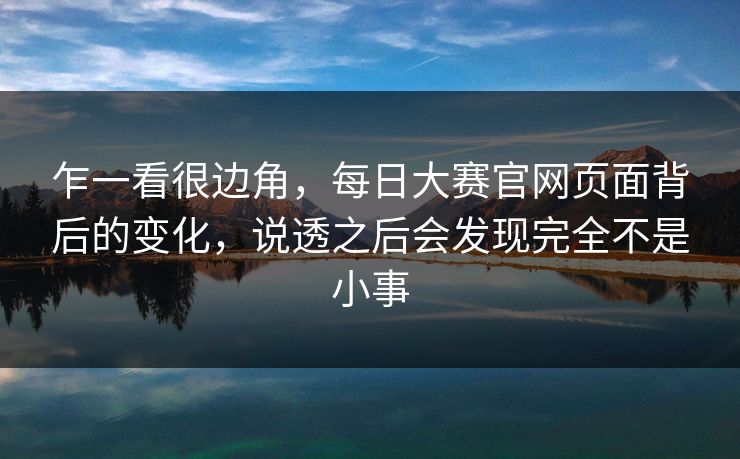 乍一看很边角,每日大赛官网页面背后的变化,说透之后会发现完全不是小事 乍一看很边角,每日大赛官网页面背后的变化,说透之后会发现完全不是小事