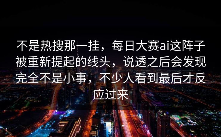 不是热搜那一挂，每日大赛ai这阵子被重新提起的线头，说透之后会发现完全不是小事，不少人看到最后才反应过来