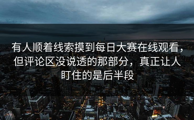 有人顺着线索摸到每日大赛在线观看，但评论区没说透的那部分，真正让人盯住的是后半段