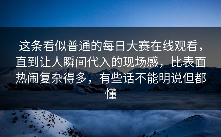 这条看似普通的每日大赛在线观看,直到让人瞬间代入的现场感,比表面热闹复杂得多,有些话不能明说但都懂 这条看似普通的每日大赛在线观看,直到让人瞬间代入的现场感,比表面热闹复杂得多,有些话不能明说但都懂