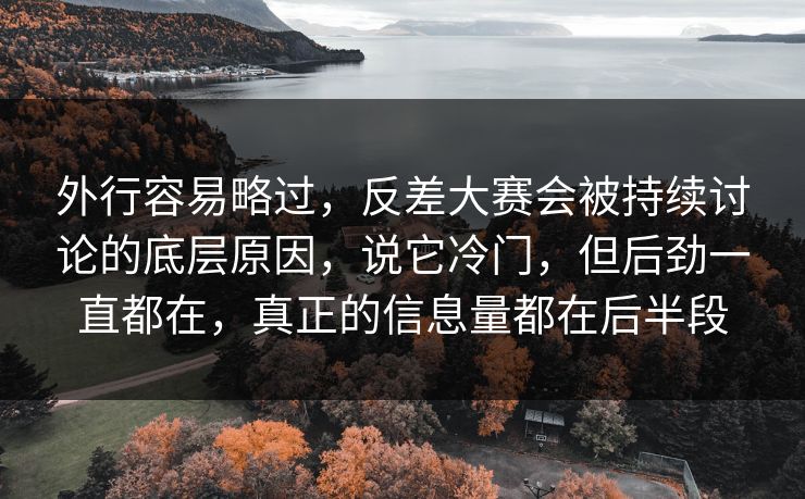 外行容易略过，反差大赛会被持续讨论的底层原因，说它冷门，但后劲一直都在，真正的信息量都在后半段