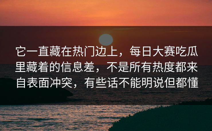 它一直藏在热门边上，每日大赛吃瓜里藏着的信息差，不是所有热度都来自表面冲突，有些话不能明说但都懂