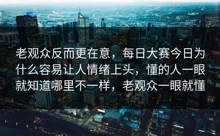 老观众反而更在意,每日大赛今日为什么容易让人情绪上头,懂的人一眼就知道哪里不一样,老观众一眼就懂 老观众反而更在意,每日大赛今日为什么容易让人情绪上头,懂的人一眼就知道哪里不一样,老观众一眼就懂