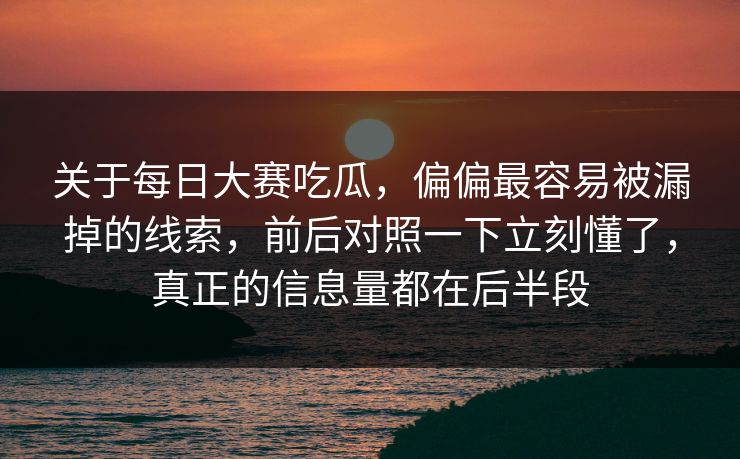 关于每日大赛吃瓜,偏偏最容易被漏掉的线索,前后对照一下立刻懂了,真正的信息量都在后半段 关于每日大赛吃瓜,偏偏最容易被漏掉的线索,前后对照一下立刻懂了,真正的信息量都在后半段