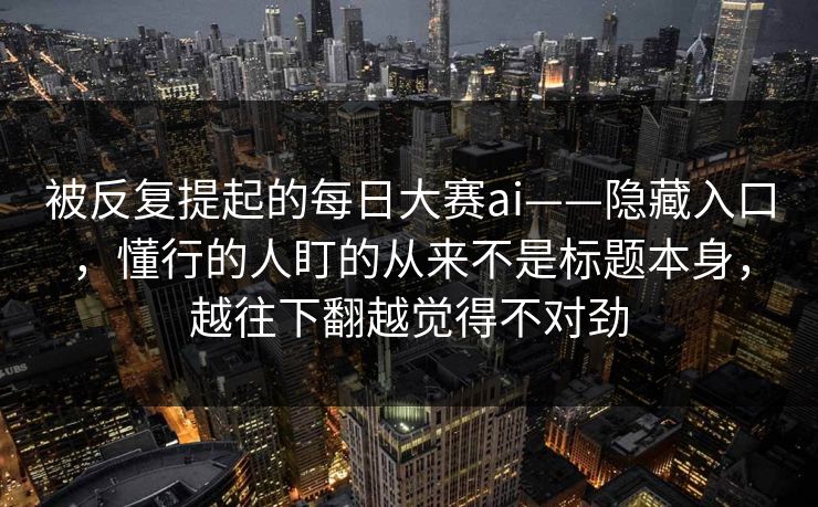 被反复提起的每日大赛ai——隐藏入口,懂行的人盯的从来不是标题本身,越往下翻越觉得不对劲 被反复提起的每日大赛ai——隐藏入口,懂行的人盯的从来不是标题本身,越往下翻越觉得不对劲
