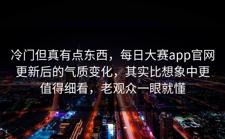 冷门但真有点东西,每日大赛app官网更新后的气质变化,其实比想象中更值得细看,老观众一眼就懂 冷门但真有点东西,每日大赛app官网更新后的气质变化,其实比想象中更值得细看,老观众一眼就懂
