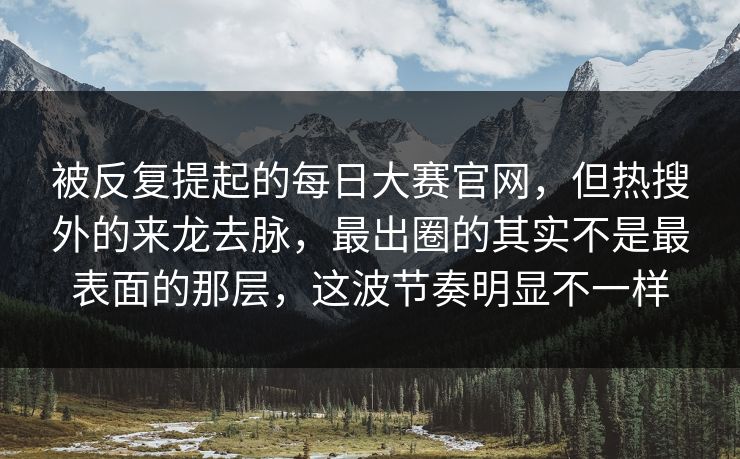 被反复提起的每日大赛官网,但热搜外的来龙去脉,最出圈的其实不是最表面的那层,这波节奏明显不一样 被反复提起的每日大赛官网,但热搜外的来龙去脉,最出圈的其实不是最表面的那层,这波节奏明显不一样