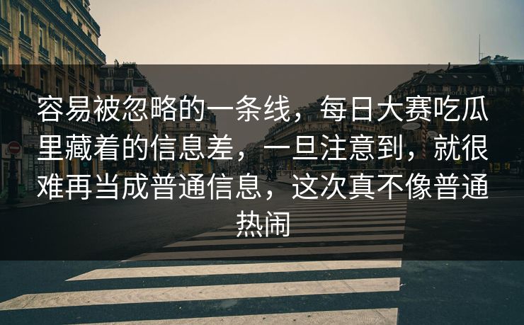 容易被忽略的一条线,每日大赛吃瓜里藏着的信息差,一旦注意到,就很难再当成普通信息,这次真不像普通热闹 容易被忽略的一条线,每日大赛吃瓜里藏着的信息差,一旦注意到,就很难再当成普通信息,这次真不像普通热闹