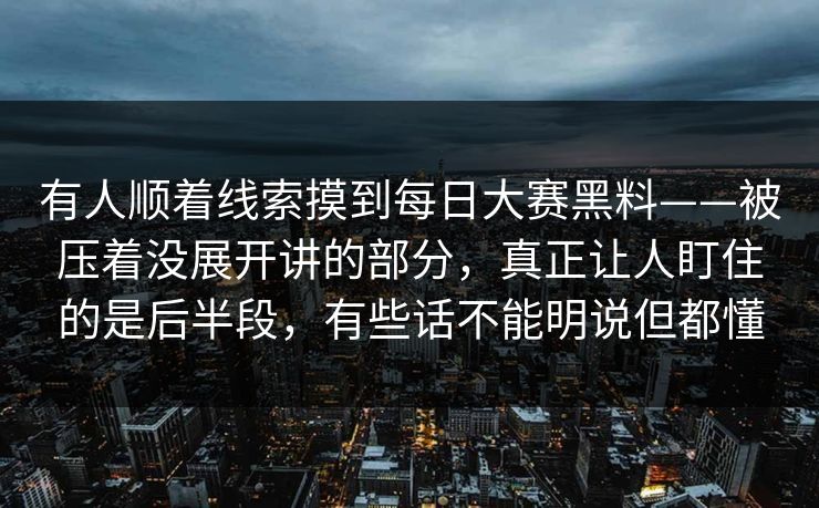 有人顺着线索摸到每日大赛黑料——被压着没展开讲的部分，真正让人盯住的是后半段，有些话不能明说但都懂