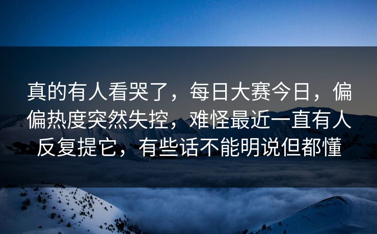 真的有人看哭了，每日大赛今日，偏偏热度突然失控，难怪最近一直有人反复提它，有些话不能明说但都懂