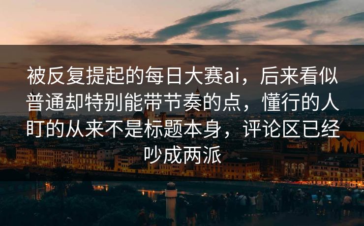 被反复提起的每日大赛ai,后来看似普通却特别能带节奏的点,懂行的人盯的从来不是标题本身,评论区已经吵成两派 被反复提起的每日大赛ai,后来看似普通却特别能带节奏的点,懂行的人盯的从来不是标题本身,评论区已经吵成两派
