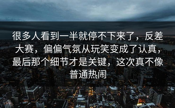 很多人看到一半就停不下来了,反差大赛,偏偏气氛从玩笑变成了认真,最后那个细节才是关键,这次真不像普通热闹 很多人看到一半就停不下来了,反差大赛,偏偏气氛从玩笑变成了认真,最后那个细节才是关键,这次真不像普通热闹