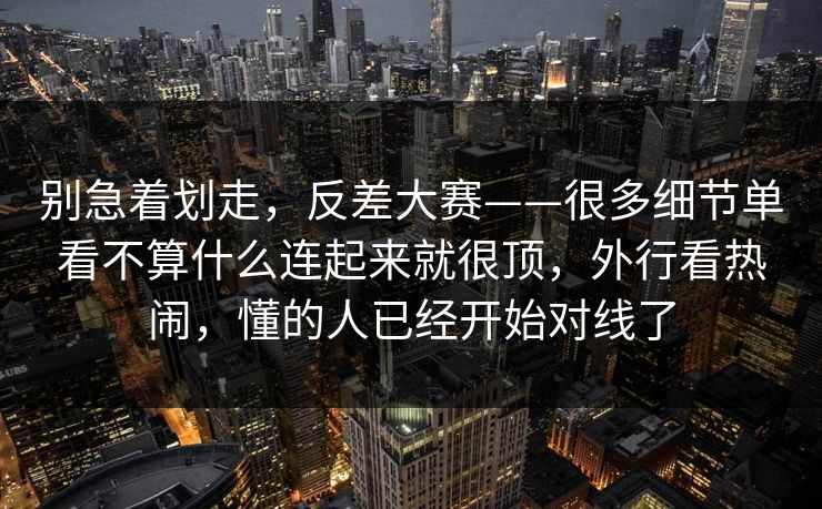 别急着划走,反差大赛——很多细节单看不算什么连起来就很顶,外行看热闹,懂的人已经开始对线了 别急着划走,反差大赛——很多细节单看不算什么连起来就很顶,外行看热闹,懂的人已经开始对线了