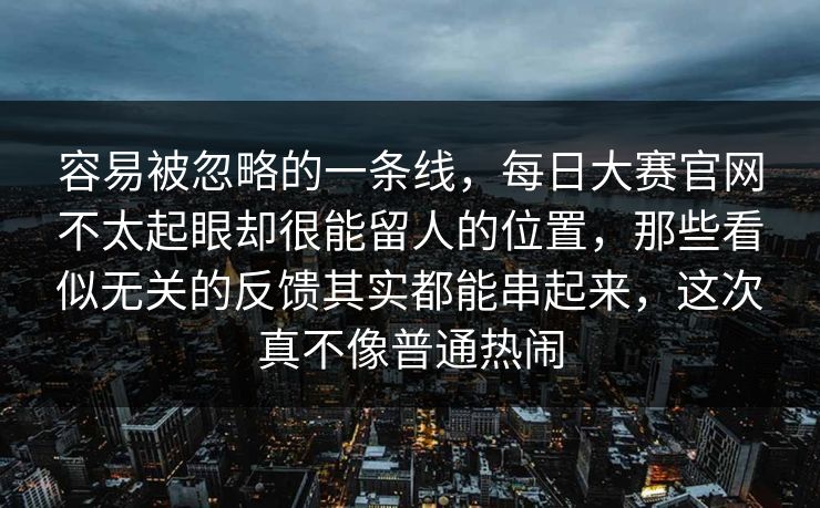 容易被忽略的一条线,每日大赛官网不太起眼却很能留人的位置,那些看似无关的反馈其实都能串起来,这次真不像普通热闹 容易被忽略的一条线,每日大赛官网不太起眼却很能留人的位置,那些看似无关的反馈其实都能串起来,这次真不像普通热闹