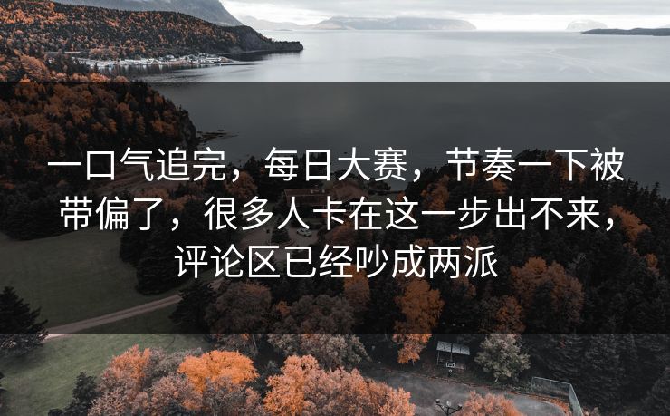 一口气追完,每日大赛,节奏一下被带偏了,很多人卡在这一步出不来,评论区已经吵成两派 一口气追完,每日大赛,节奏一下被带偏了,很多人卡在这一步出不来,评论区已经吵成两派