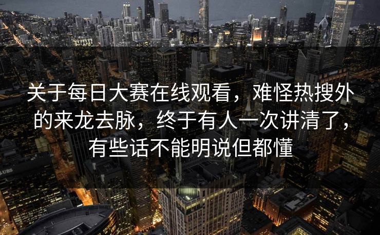 关于每日大赛在线观看,难怪热搜外的来龙去脉,终于有人一次讲清了,有些话不能明说但都懂 关于每日大赛在线观看,难怪热搜外的来龙去脉,终于有人一次讲清了,有些话不能明说但都懂