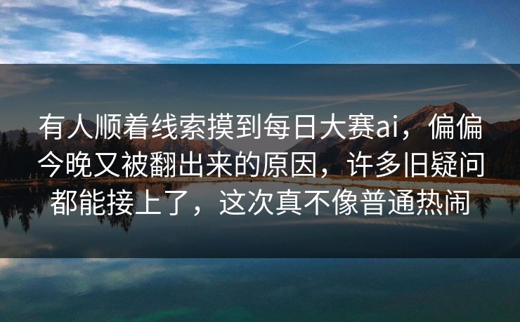 有人顺着线索摸到每日大赛ai,偏偏今晚又被翻出来的原因,许多旧疑问都能接上了,这次真不像普通热闹 有人顺着线索摸到每日大赛ai,偏偏今晚又被翻出来的原因,许多旧疑问都能接上了,这次真不像普通热闹