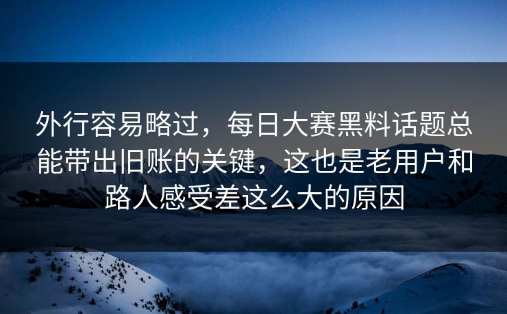 外行容易略过,每日大赛黑料话题总能带出旧账的关键,这也是老用户和路人感受差这么大的原因 外行容易略过,每日大赛黑料话题总能带出旧账的关键,这也是老用户和路人感受差这么大的原因