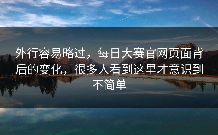 外行容易略过，每日大赛官网页面背后的变化，很多人看到这里才意识到不简单