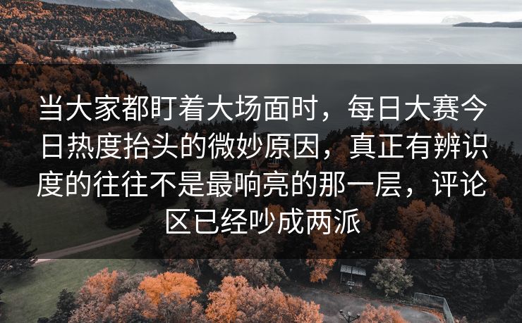 当大家都盯着大场面时，每日大赛今日热度抬头的微妙原因，真正有辨识度的往往不是最响亮的那一层，评论区已经吵成两派