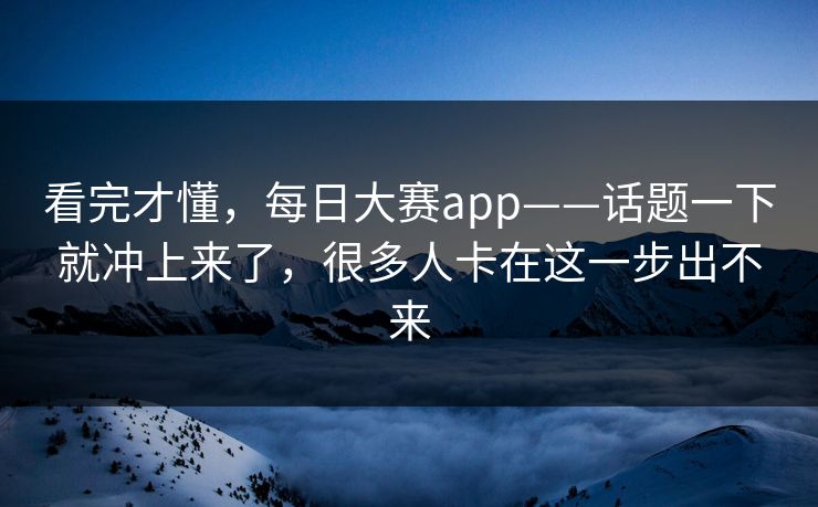 看完才懂，每日大赛app——话题一下就冲上来了，很多人卡在这一步出不来