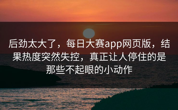 后劲太大了,每日大赛app网页版,结果热度突然失控,真正让人停住的是那些不起眼的小动作 后劲太大了,每日大赛app网页版,结果热度突然失控,真正让人停住的是那些不起眼的小动作
