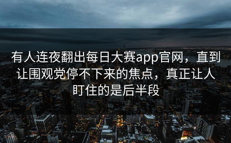 有人连夜翻出每日大赛app官网,直到让围观党停不下来的焦点,真正让人盯住的是后半段 有人连夜翻出每日大赛app官网,直到让围观党停不下来的焦点,真正让人盯住的是后半段