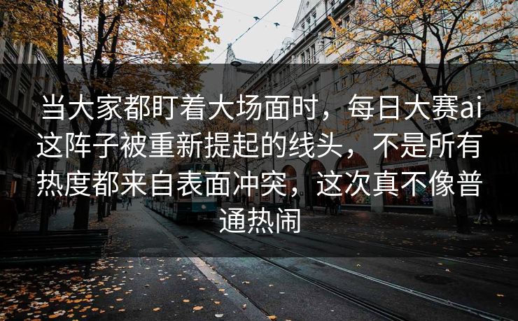 当大家都盯着大场面时,每日大赛ai这阵子被重新提起的线头,不是所有热度都来自表面冲突,这次真不像普通热闹 当大家都盯着大场面时,每日大赛ai这阵子被重新提起的线头,不是所有热度都来自表面冲突,这次真不像普通热闹
