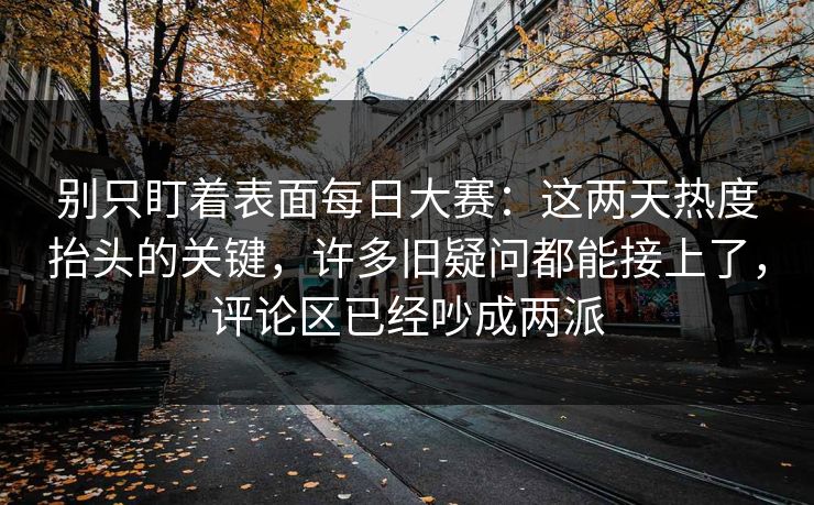 别只盯着表面每日大赛:这两天热度抬头的关键,许多旧疑问都能接上了,评论区已经吵成两派 别只盯着表面每日大赛:这两天热度抬头的关键,许多旧疑问都能接上了,评论区已经吵成两派