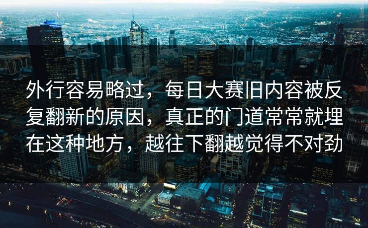 外行容易略过，每日大赛旧内容被反复翻新的原因，真正的门道常常就埋在这种地方，越往下翻越觉得不对劲