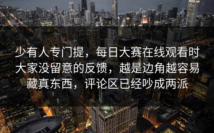 少有人专门提,每日大赛在线观看时大家没留意的反馈,越是边角越容易藏真东西,评论区已经吵成两派 少有人专门提,每日大赛在线观看时大家没留意的反馈,越是边角越容易藏真东西,评论区已经吵成两派